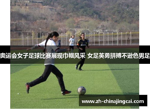 奥运会女子足球比赛展现巾帼风采 女足英勇拼搏不逊色男足 奥运会女子足球比赛展现巾帼风采 女足英勇拼搏不逊色男足