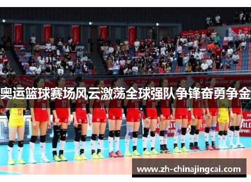奥运篮球赛场风云激荡全球强队争锋奋勇争金 奥运篮球赛场风云激荡全球强队争锋奋勇争金