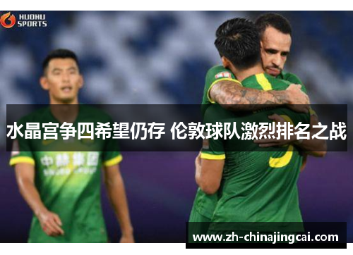 水晶宫争四希望仍存 伦敦球队激烈排名之战 水晶宫争四希望仍存 伦敦球队激烈排名之战