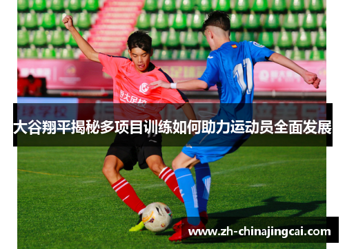 大谷翔平揭秘多项目训练如何助力运动员全面发展 大谷翔平揭秘多项目训练如何助力运动员全面发展