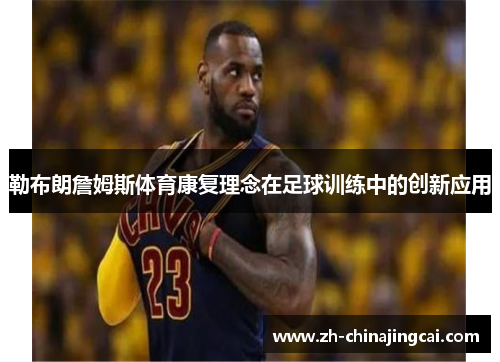 勒布朗詹姆斯体育康复理念在足球训练中的创新应用 勒布朗詹姆斯体育康复理念在足球训练中的创新应用
