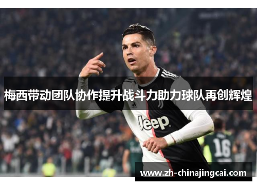 梅西带动团队协作提升战斗力助力球队再创辉煌